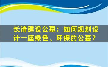 长清建设公墓：如何规划设计一座绿色、环保的公墓？