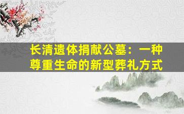 长清遗体捐献公墓：一种尊重生命的新型葬礼方式