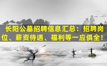 长阳公墓招聘信息汇总：招聘岗位、薪资待遇、福利等一应俱全！