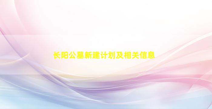 长阳公墓新建计划及相关信息