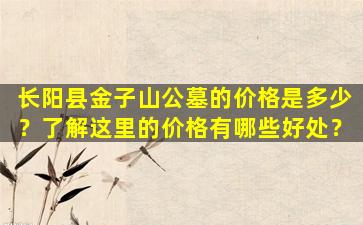 长阳县金子山公墓的价格是多少？了解这里的价格有哪些好处？