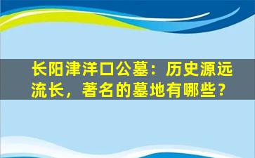 长阳津洋口公墓：历史源远流长，著名的墓地有哪些？