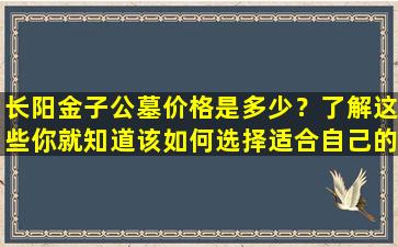 长阳金子公墓价格是多少？了解这些你就知道该如何选择适合自己的公墓！