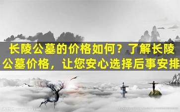长陵公墓的价格如何？了解长陵公墓价格，让您安心选择后事安排