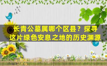 长青公墓属哪个区县？探寻这片绿色安息之地的历史渊源