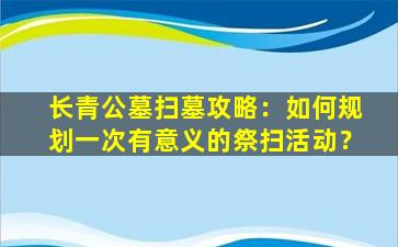 长青公墓扫墓攻略：如何规划一次有意义的祭扫活动？