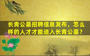 长青公墓招聘信息发布，怎么样的人才才能进入长青公墓？