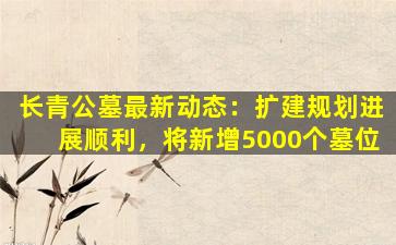 长青公墓最新动态：扩建规划进展顺利，将新增5000个墓位