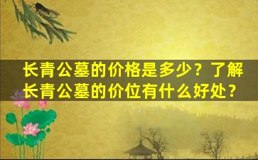 长青公墓的价格是多少？了解长青公墓的价位有什么好处？