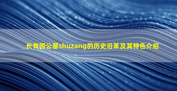 长青园公墓shuzang的历史沿革及其特色介绍