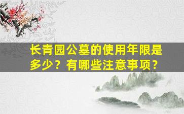 长青园公墓的使用年限是多少？有哪些注意事项？