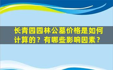 长青园园林公墓价格是如何计算的？有哪些影响因素？
