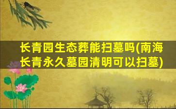长青园生态葬能扫墓吗(南海长青永久墓园清明可以扫墓)