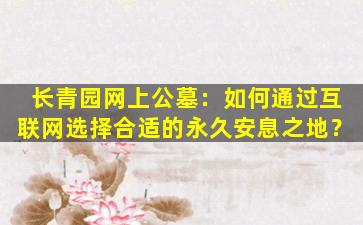 长青园网上公墓：如何通过互联网选择合适的永久安息之地？
