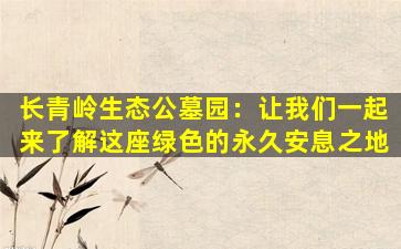 长青岭生态公墓园：让我们一起来了解这座绿色的永久安息之地