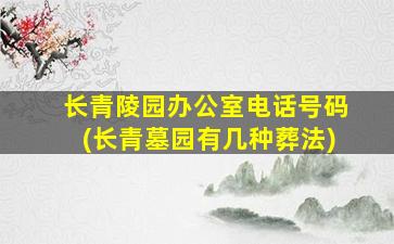 长青陵园办公室电话号码(长青墓园有几种葬法)