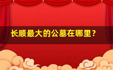 长顺最大的公墓在哪里？