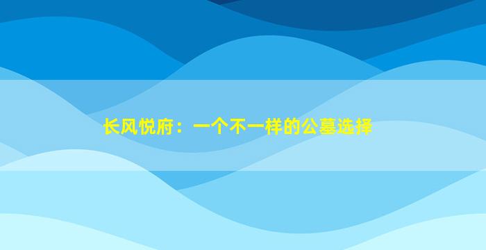 长风悦府：一个不一样的公墓选择