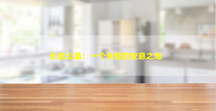 长龙公墓：一个永恒的安息之地