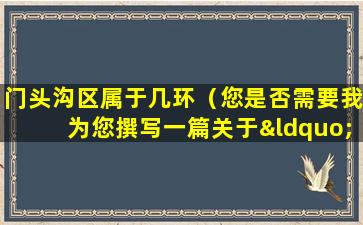 门头沟区属于几环（您是否需要我为您撰写一篇关于“门头沟区属于几环”的文章呢？）