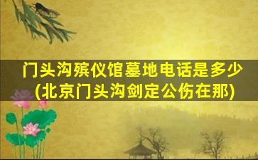 门头沟殡仪馆墓地电话是多少(北京门头沟剑定公伤在那)