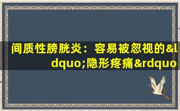 间质性膀胱炎：容易被忽视的“隐形疼痛”，如何识别和处理？
