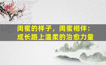 闺蜜的样子，闺蜜相伴：成长路上温柔的治愈力量