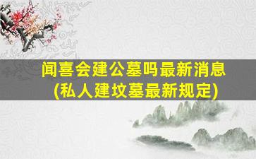 闻喜会建公墓吗最新消息(私人建坟墓最新规定)