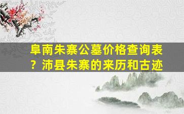 阜南朱寨公墓价格查询表？沛县朱寨的来历和古迹