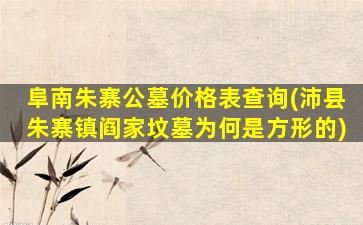 阜南朱寨公墓价格表查询(沛县朱寨镇阎家坟墓为何是方形的)