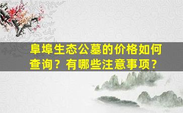 阜埠生态公墓的价格如何查询？有哪些注意事项？