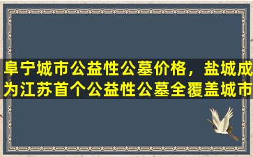阜宁城市公益性公墓价格，盐城成为江苏首个公益性公墓全覆盖城市