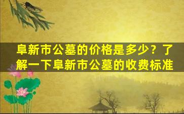 阜新市公墓的价格是多少？了解一下阜新市公墓的收费标准