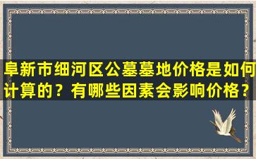 阜新市细河区公墓墓地价格是如何计算的？有哪些因素会影响价格？