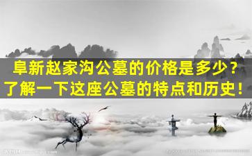 阜新赵家沟公墓的价格是多少？了解一下这座公墓的特点和历史！