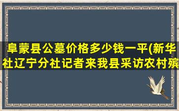 阜蒙县公墓价格多少钱一平(新华社辽宁分社记者来我县采访农村殡葬改革情况)