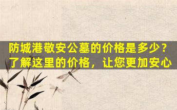 防城港敬安公墓的价格是多少？了解这里的价格，让您更加安心