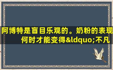 阿博特是盲目乐观的。奶粉的表现何时才能变得“不凡”？
