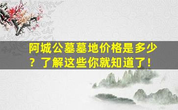 阿城公墓墓地价格是多少？了解这些你就知道了！