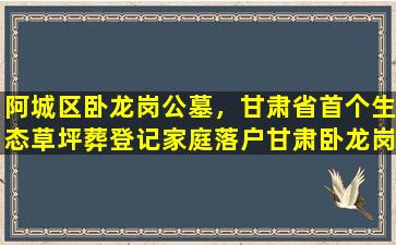 阿城区卧龙岗公墓，甘肃省首个生态草坪葬登记家庭落户甘肃卧龙岗人文公墓