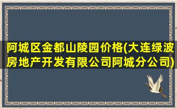 阿城区金都山陵园价格(大连绿波房地产开发有限公司阿城分公司)