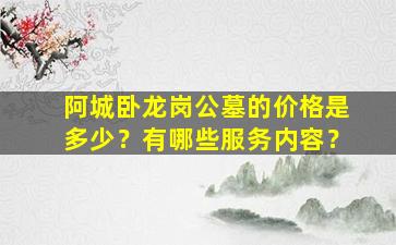 阿城卧龙岗公墓的价格是多少？有哪些服务内容？