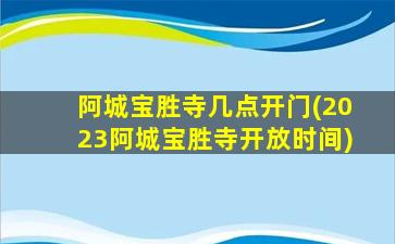 阿城宝胜寺几点开门(2023阿城宝胜寺开放时间)