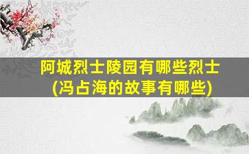 阿城烈士陵园有哪些烈士(冯占海的故事有哪些)