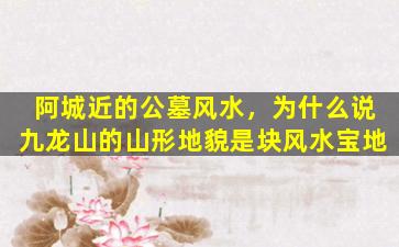 阿城近的公墓风水，为什么说九龙山的山形地貌是块风水宝地