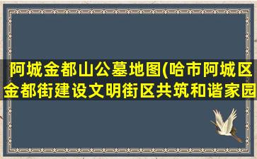 阿城金都山公墓地图(哈市阿城区金都街建设文明街区共筑和谐家园)