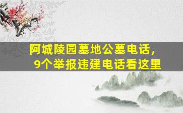 阿城陵园墓地公墓电话，9个举报违建电话看这里
