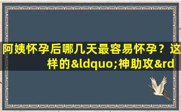 阿姨怀孕后哪几天最容易怀孕？这样的“神助攻”让怀孕更容易。