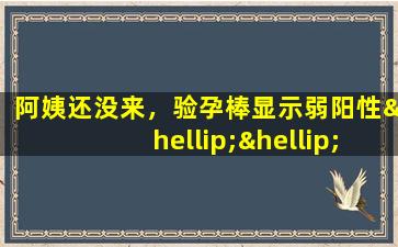 阿姨还没来，验孕棒显示弱阳性……你怀孕了吗？