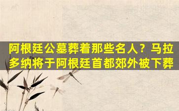 阿根廷公墓葬着那些名人？马拉多纳将于阿根廷首都郊外被下葬